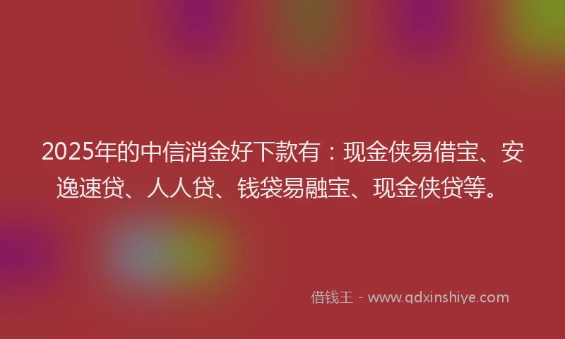 2025年的中信消金好下款有：现金侠易借宝、安逸速贷、人人贷、钱袋易融宝、现金侠贷等。