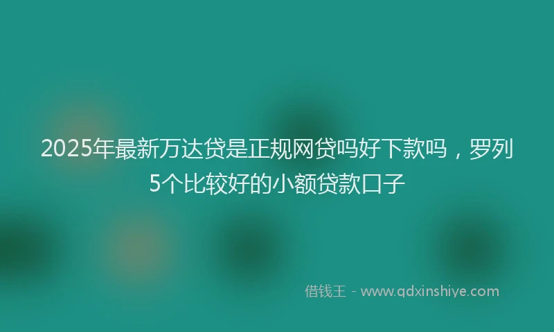 2025年最新万达贷是正规网贷吗好下款吗，罗列5个比较好的小额贷款口子