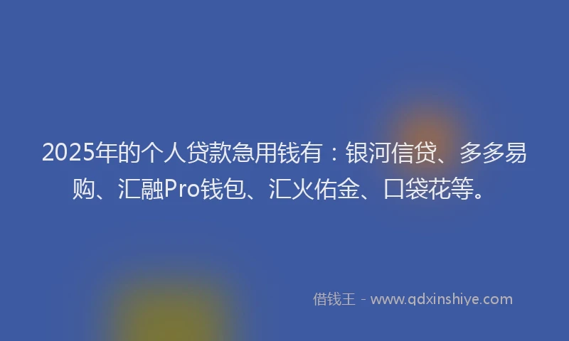 2025年的个人贷款急用钱有：银河信贷、多多易购、汇融Pro钱包、汇火佑金、口袋花等。