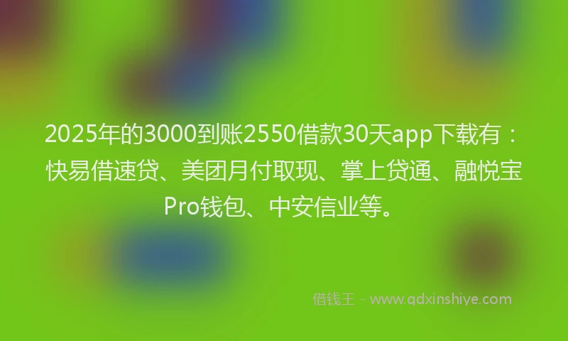 2025年的3000到账2550借款30天app下载有：快易借速贷、美团月付取现、掌上贷通、融悦宝Pro钱包、中安信业等。