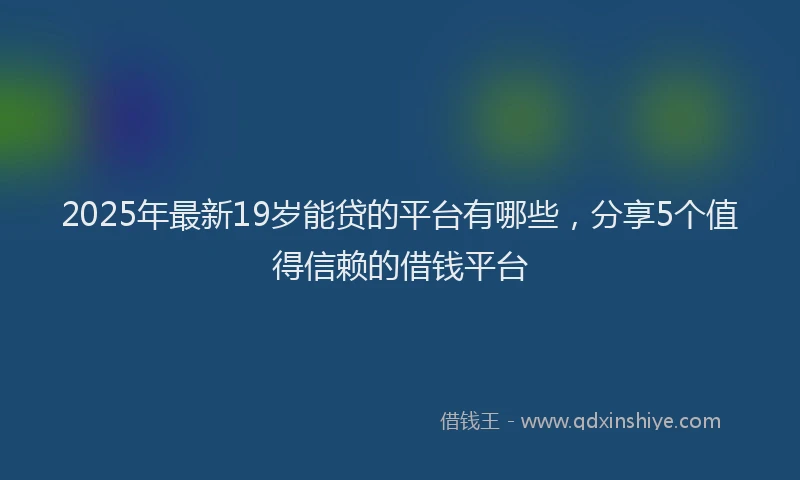 2025年最新19岁能贷的平台有哪些，分享5个值得信赖的借钱平台