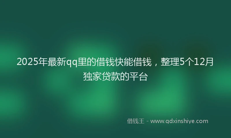 2025年最新qq里的借钱快能借钱，整理5个12月独家贷款的平台