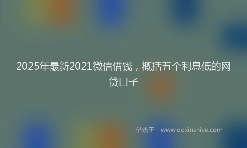 2025年最新2021微信借钱，概括五个利息低的网贷口子