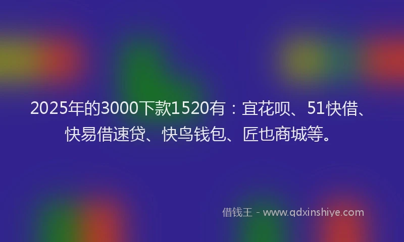 2025年的3000下款1520有：宜花呗、51快借、快易借速贷、快鸟钱包、匠也商城等。