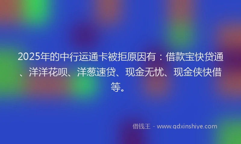 2025年的中行运通卡被拒原因有：借款宝快贷通、洋洋花呗、洋葱速贷、现金无忧、现金侠快借等。