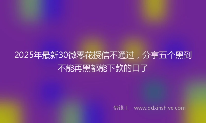 2025年最新30微零花授信不通过，分享五个黑到不能再黑都能下款的口子