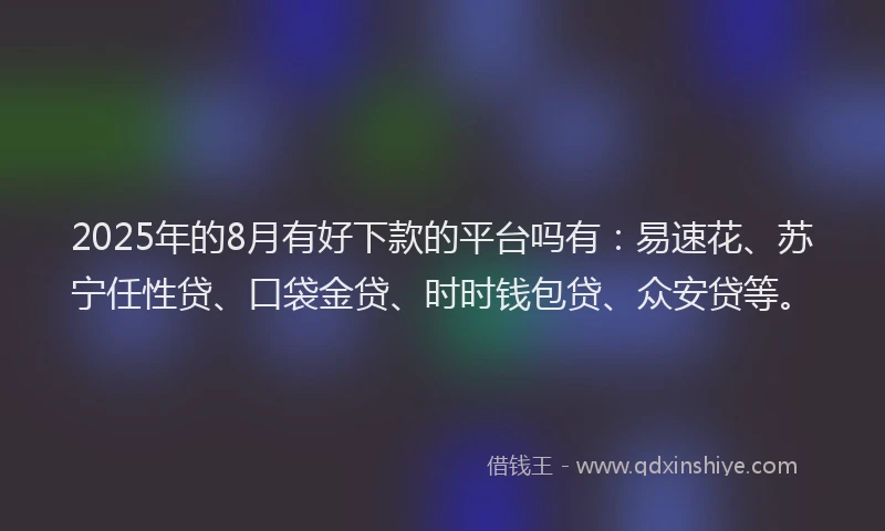 2025年的8月有好下款的平台吗有：易速花、苏宁任性贷、口袋金贷、时时钱包贷、众安贷等。