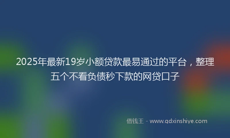 2025年最新19岁小额贷款最易通过的平台，整理五个不看负债秒下款的网贷口子