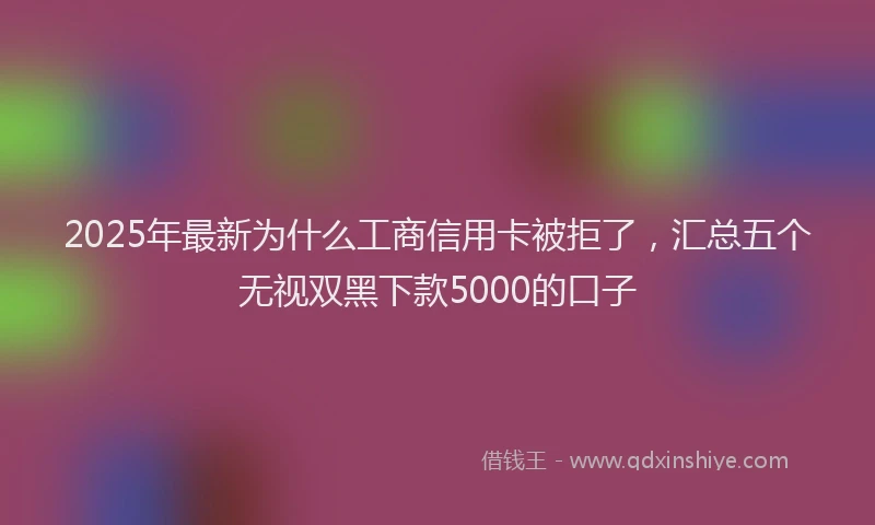 2025年最新为什么工商信用卡被拒了，汇总五个无视双黑下款5000的口子
