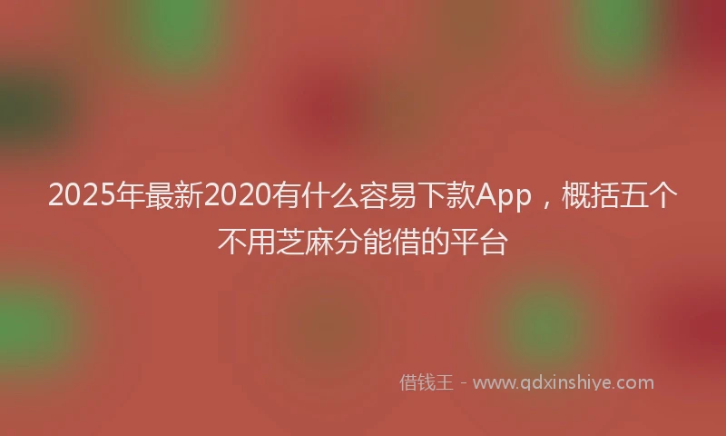 2025年最新2020有什么容易下款App，概括五个不用芝麻分能借的平台