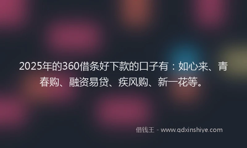 2025年的360借条好下款的口子有：如心来、青春购、融资易贷、疾风购、新一花等。