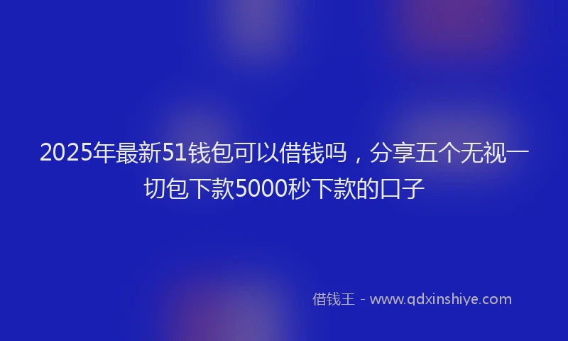 2025年最新51钱包可以借钱吗，分享五个无视一切包下款5000秒下款的口子