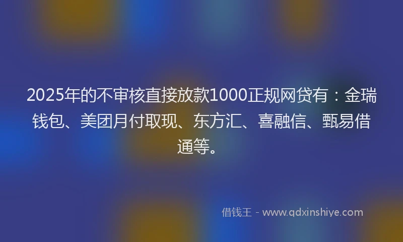 2025年的不审核直接放款1000正规网贷有：金瑞钱包、美团月付取现、东方汇、喜融信、甄易借通等。