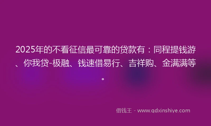 2025年的不看征信最可靠的贷款有：同程提钱游、你我贷-极融、钱速借易行、吉祥购、金满满等。