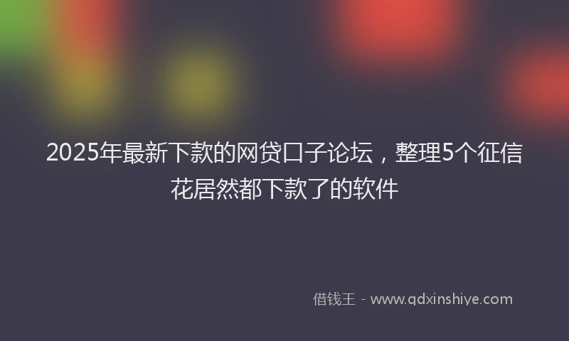 2025年最新下款的网贷口子论坛，整理5个征信花居然都下款了的软件
