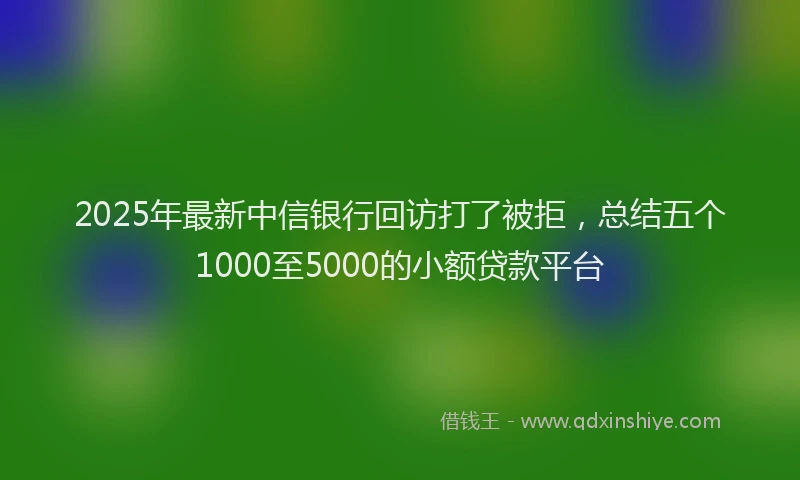 2025年最新中信银行回访打了被拒，总结五个1000至5000的小额贷款平台