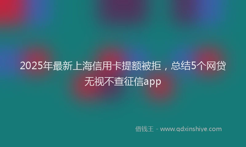 2025年最新上海信用卡提额被拒，总结5个网贷无视不查征信app