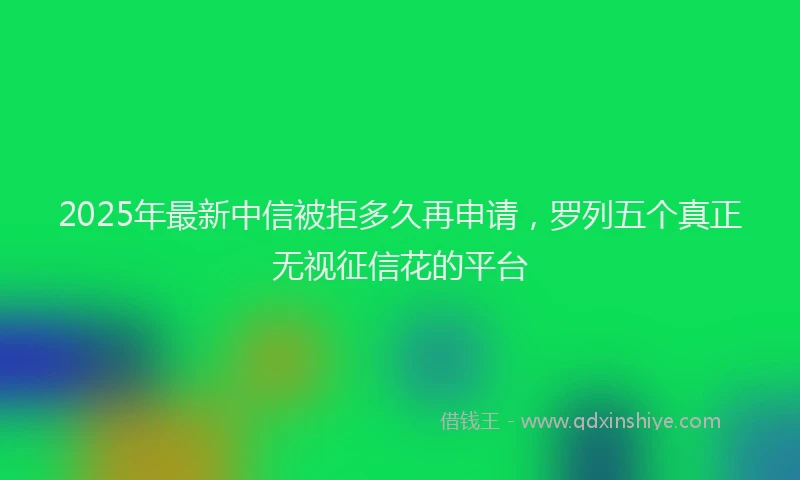 2025年最新中信被拒多久再申请，罗列五个真正无视征信花的平台