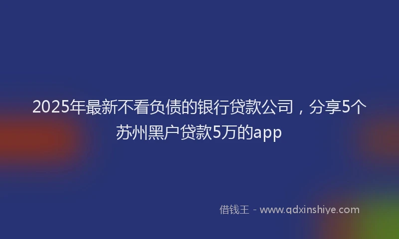 2025年最新不看负债的银行贷款公司，分享5个苏州黑户贷款5万的app