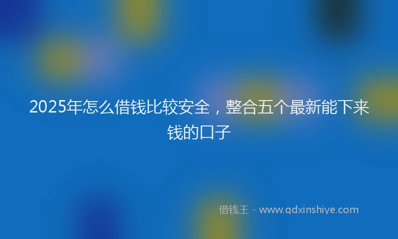 2025年怎么借钱比较安全，整合五个最新能下来钱的口子