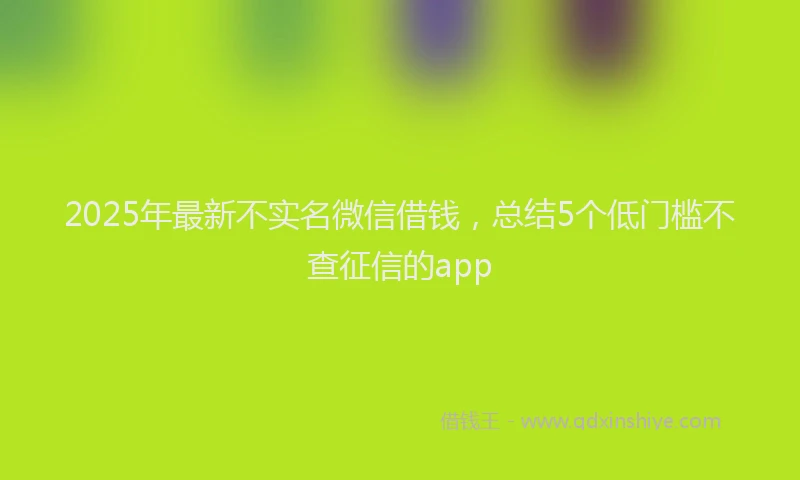 2025年最新不实名微信借钱，总结5个低门槛不查征信的app