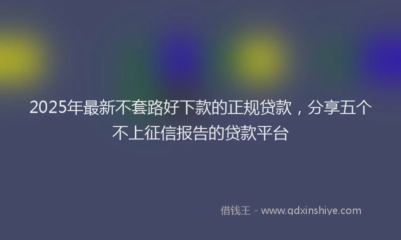 2025年最新不套路好下款的正规贷款，分享五个不上征信报告的贷款平台