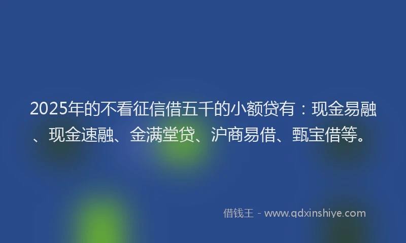2025年的不看征信借五千的小额贷有：现金易融、现金速融、金满堂贷、沪商易借、甄宝借等。