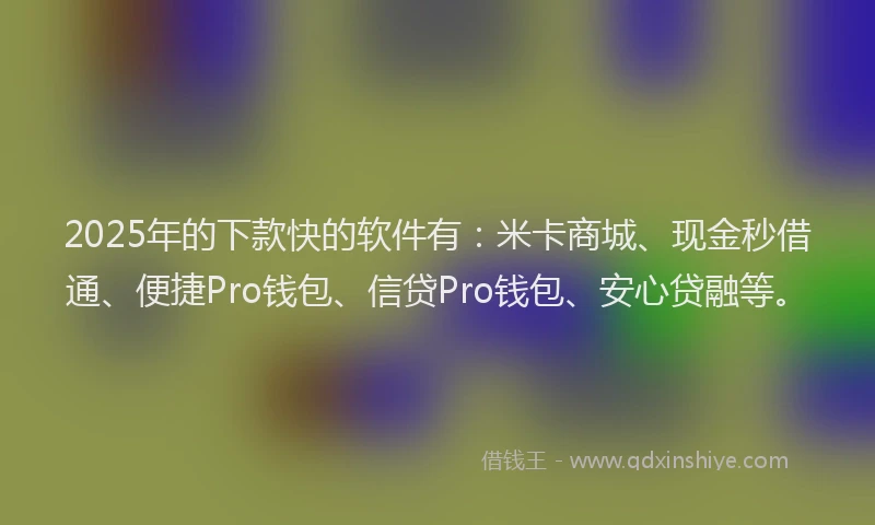 2025年的下款快的软件有：米卡商城、现金秒借通、便捷Pro钱包、信贷Pro钱包、安心贷融等。
