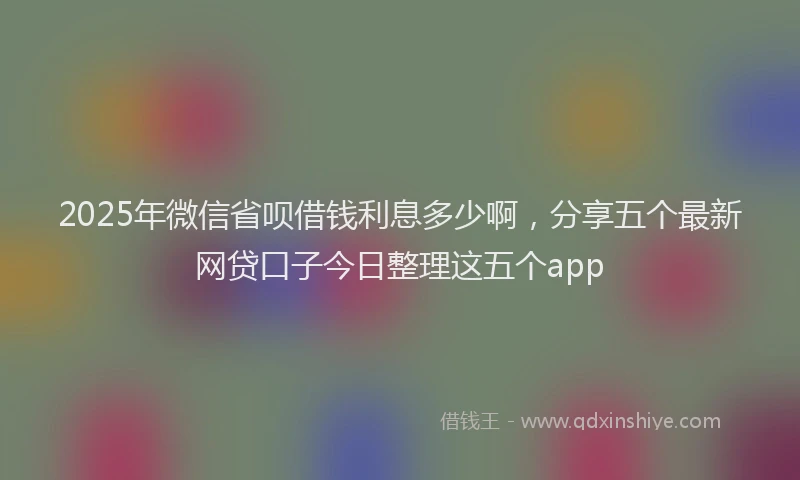 2025年微信省呗借钱利息多少啊，分享五个最新网贷口子今日整理这五个app