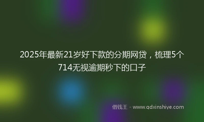 2025年最新21岁好下款的分期网贷，梳理5个714无视逾期秒下的口子