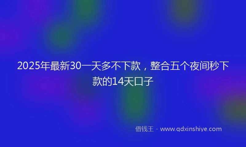 2025年最新30一天多不下款，整合五个夜间秒下款的14天口子