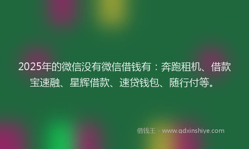 2025年的微信没有微信借钱有：奔跑租机、借款宝速融、星辉借款、速贷钱包、随行付等。