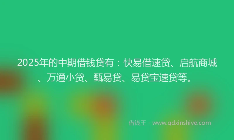2025年的中期借钱贷有：快易借速贷、启航商城、万通小贷、甄易贷、易贷宝速贷等。