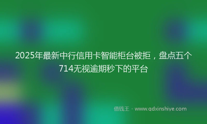 2025年最新中行信用卡智能柜台被拒，盘点五个714无视逾期秒下的平台