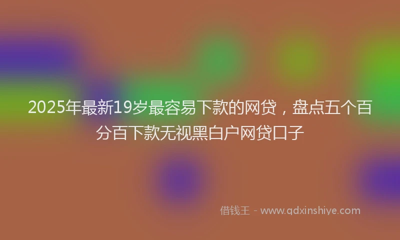 2025年最新19岁最容易下款的网贷，盘点五个百分百下款无视黑白户网贷口子