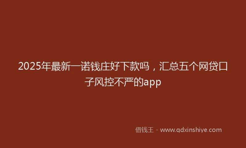 2025年最新一诺钱庄好下款吗，汇总五个网贷口子风控不严的app