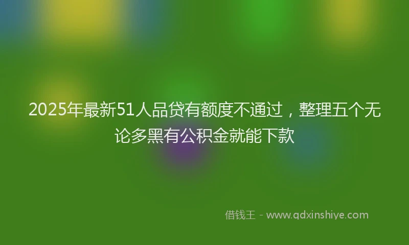 2025年最新51人品贷有额度不通过，整理五个无论多黑有公积金就能下款