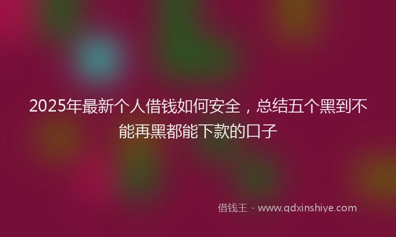 2025年最新个人借钱如何安全，总结五个黑到不能再黑都能下款的口子