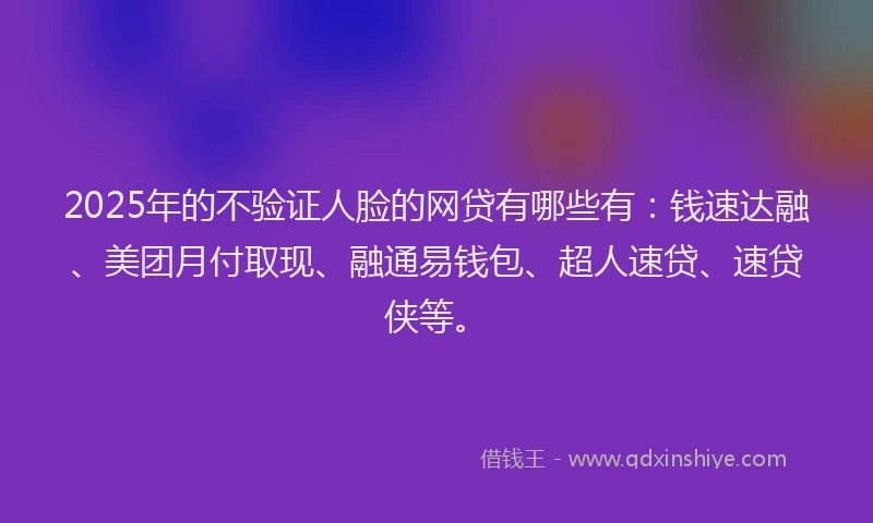 2025年的不验证人脸的网贷有哪些有：钱速达融、美团月付取现、融通易钱包、超人速贷、速贷侠等。