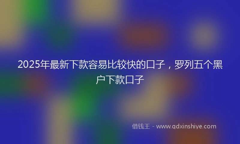 2025年最新下款容易比较快的口子，罗列五个黑户下款口子