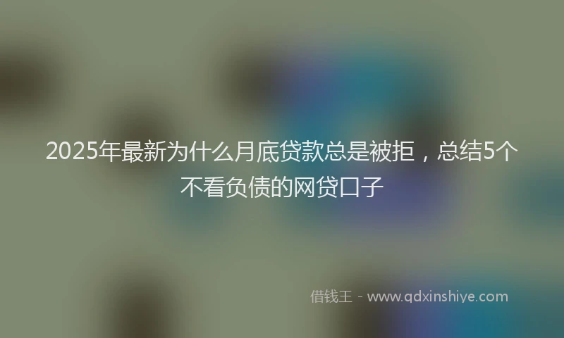 2025年最新为什么月底贷款总是被拒，总结5个不看负债的网贷口子