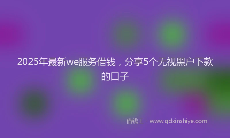 2025年最新we服务借钱，分享5个无视黑户下款的口子