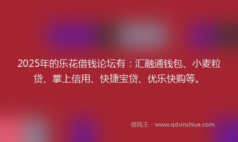 2025年的乐花借钱论坛有：汇融通钱包、小麦粒贷、掌上信用、快捷宝贷、优乐快购等。