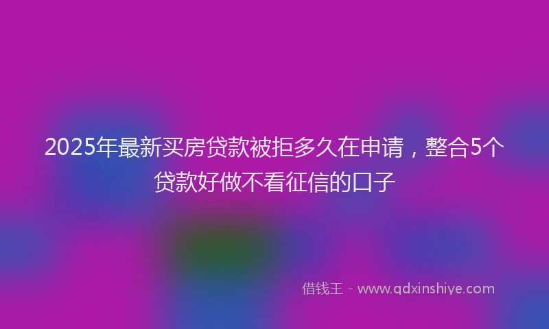 2025年最新买房贷款被拒多久在申请，整合5个贷款好做不看征信的口子