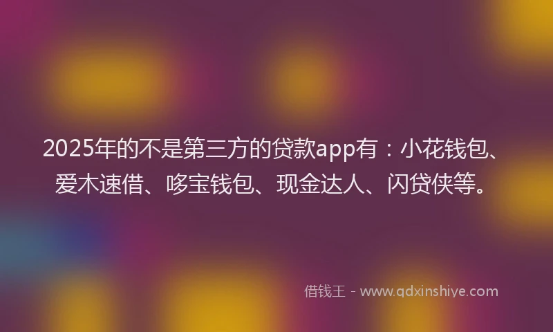 2025年的不是第三方的贷款app有：小花钱包、爱木速借、哆宝钱包、现金达人、闪贷侠等。