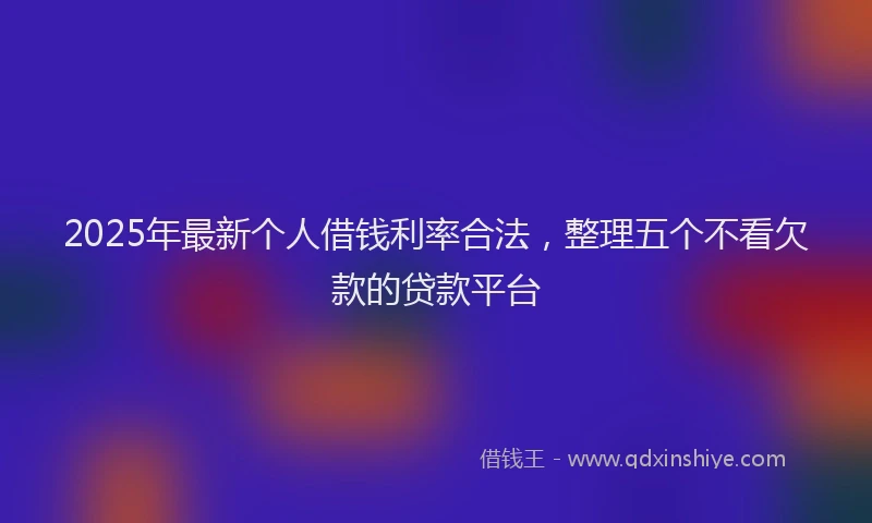 2025年最新个人借钱利率合法，整理五个不看欠款的贷款平台