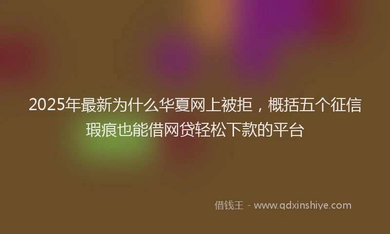 2025年最新为什么华夏网上被拒，概括五个征信瑕疵也能借网贷轻松下款的平台