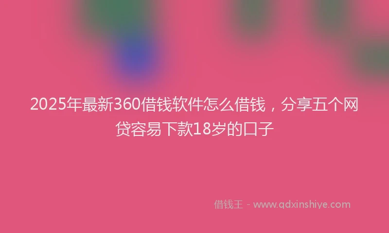 2025年最新360借钱软件怎么借钱，分享五个网贷容易下款18岁的口子