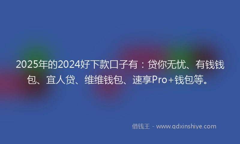 2025年的2024好下款口子有：贷你无忧、有钱钱包、宜人贷、维维钱包、速享Pro+钱包等。