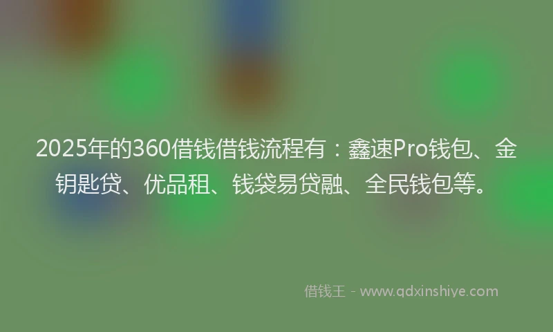 2025年的360借钱借钱流程有：鑫速Pro钱包、金钥匙贷、优品租、钱袋易贷融、全民钱包等。